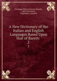 A New Dictionary of the Italian and English Languages Based Upon that of Baretti .. 2