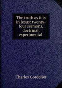 The truth as it is in Jesus: twenty-four sermons, doctrinal, experimental .
