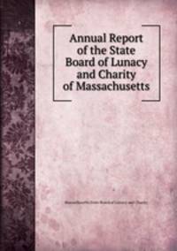 Annual Report of the State Board of Lunacy and Charity of Massachusetts