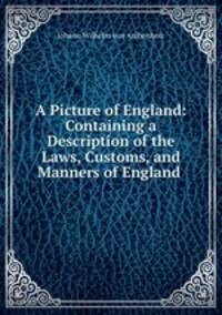 A Picture of England: Containing a Description of the Laws, Customs, and Manners of England .