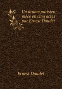 Un drame parisien; pice en cinq actes par Ernest Daudet