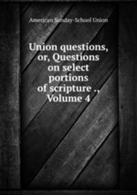 Union questions, or, Questions on select portions of scripture ., Volume 4