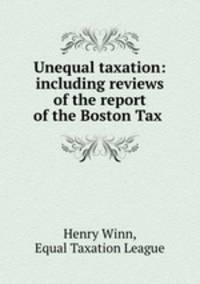 Unequal taxation: including reviews of the report of the Boston Tax .