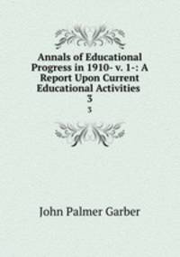 Annals of Educational Progress in 1910- v. 1-: A Report Upon Current Educational Activities .. 3