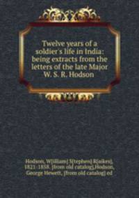 Twelve years of a soldier`s life in India: being extracts from the letters of the late Major W. S. R. Hodson