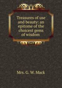 Treasures of use and beauty: an epitome of the choicest gems of wisdom .