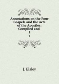 Annotations on the Four Gospels and the Acts of the Apostles: Compiled and .. 1