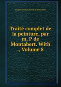 Trait complet de la peinture, par m. P de Montabert. With ., Volume 8
