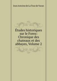 tudes historiques sur le Forez: Chronique des chateaux et des abbayes, Volume 2