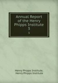 Annual Report of the Henry Phipps Institute. 3