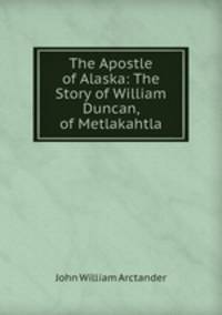 The Apostle of Alaska: The Story of William Duncan, of Metlakahtla