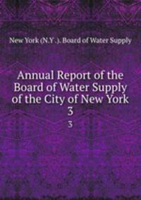 Annual Report of the Board of Water Supply of the City of New York. 3