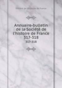 Annuaire-bulletin de la Socit de l`histoire de France. 317-318