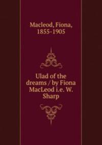 Ulad of the dreams / by Fiona MacLeod i.e. W. Sharp