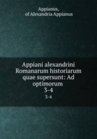 Appiani alexandrini Romanarum historiarum quae supersunt: Ad optimorum .. 3-4