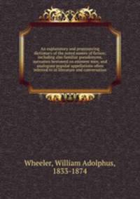 An explanatory and pronouncing dictionary of the noted names of fiction; including also familiar pseudonyms, surnames bestowed on eminent men, and analogons popular appellations often referred to in literature and conversation