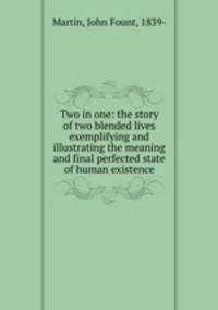Two in one: the story of two blended lives exemplifying and illustrating the meaning and final perfected state of human existence