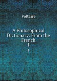 A Philosophical Dictionary: From the French. 1