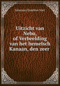 Uitzicht van Nebo, of Verbeelding van het hemelsch Kanaan, den zeer .