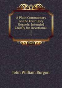 A Plain Commentary on the Four Holy Gospels: Intended Chiefly for Devotional .. 1
