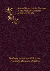 Annual Report of the Trustees of the Peabody Academy of Science, for the .. 1