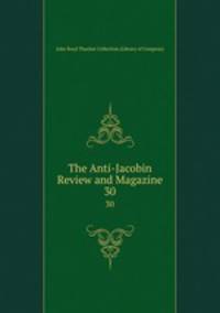 The Anti-Jacobin Review and Magazine. 30