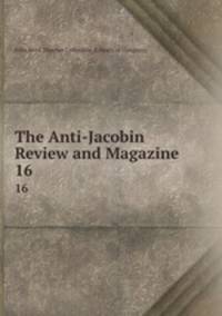 The Anti-Jacobin Review and Magazine. 16