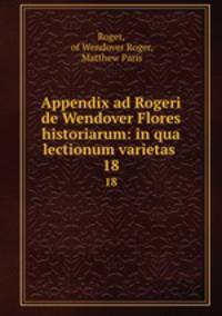 Appendix ad Rogeri de Wendover Flores historiarum: in qua lectionum varietas .. 18