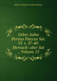 Ueber Aulus Persius Flaccus Sat. VI. v. 37-40: Hernach: uber Sat ., Volume 15