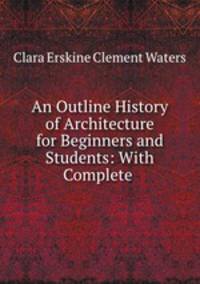 An Outline History of Architecture for Beginners and Students: With Complete .