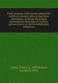 Trait pratique d`lectricit industrielle: units et mesures, piles et machines lectriques, clairage lectrique, transmission lectrique de la force, galvanoplastie et lectromtallurgie, tlphonie
