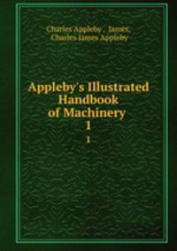 Appleby`s Illustrated Handbook of Machinery .. 1
