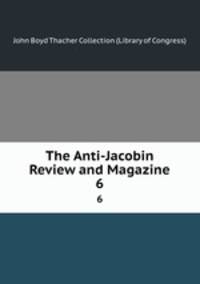 The Anti-Jacobin Review and Magazine. 6