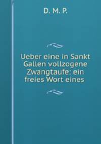 Ueber eine in Sankt Gallen vollzogene Zwangtaufe: ein freies Wort eines .
