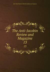 The Anti-Jacobin Review and Magazine. 13