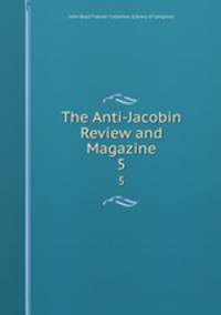 The Anti-Jacobin Review and Magazine. 5