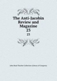 The Anti-Jacobin Review and Magazine. 23