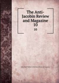 The Anti-Jacobin Review and Magazine. 10