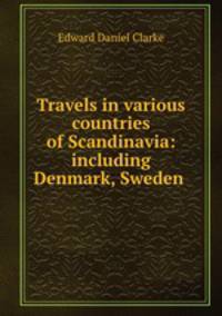 Travels in various countries of Scandinavia: including Denmark, Sweden .
