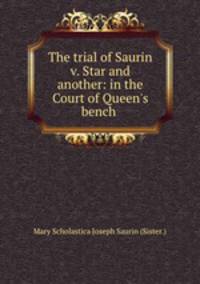 The trial of Saurin v. Star and another: in the Court of Queen`s bench .
