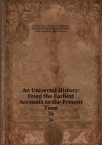An Universal History: From the Earliest Accounts to the Present Time. 36