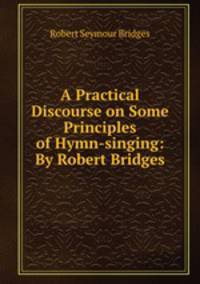 A Practical Discourse on Some Principles of Hymn-singing: By Robert Bridges
