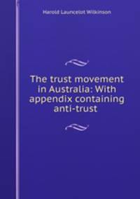 The trust movement in Australia: With appendix containing anti-trust .