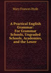 A Practical English Grammar: For Grammar Schools, Ungraded Schools, Academies, and the Lower .