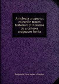 Antologia uruguaya; coleccin trozos historicos y literarios de escritores uruguayos hecha
