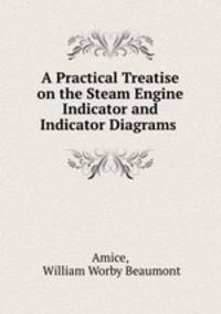 A Practical Treatise on the Steam Engine Indicator and Indicator Diagrams .