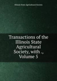 Transactions of the Illinois State Agricultural Society, with ., Volume 5