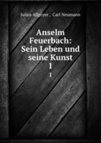 Anselm Feuerbach: Sein Leben und seine Kunst. 1