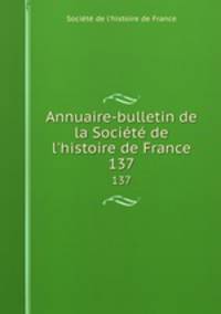 Annuaire-bulletin de la Socit de l`histoire de France. 137