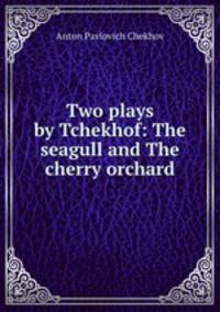 Two plays by Tchekhof: The seagull and The cherry orchard